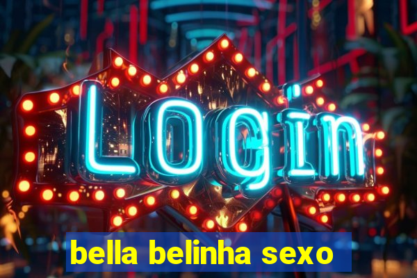 bella belinha sexo